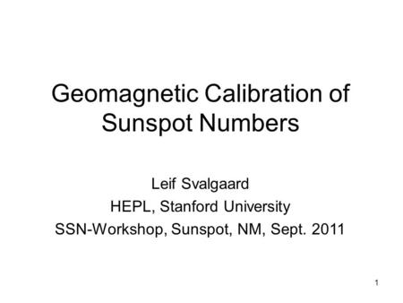 1 Geomagnetic Calibration of Sunspot Numbers Leif Svalgaard HEPL, Stanford University SSN-Workshop, Sunspot, NM, Sept. 2011.