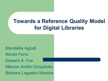 Towards a Reference Quality Model for Digital Libraries Maristella Agosti Nicola Ferro Edward A. Fox Marcos André Gonçalves Bárbara Lagoeiro Moreira.
