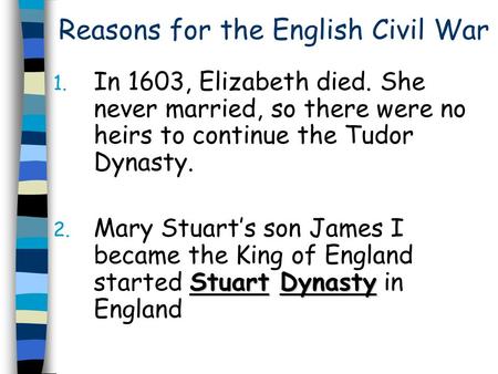 Reasons for the English Civil War 1. In 1603, Elizabeth died. She never married, so there were no heirs to continue the Tudor Dynasty. Stuart Dynasty 2.