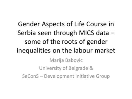 Gender Aspects of Life Course in Serbia seen through MICS data – some of the roots of gender inequalities on the labour market Marija Babovic University.
