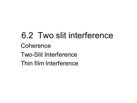 6.2 Two slit interference Coherence Two-Slit Interference Thin film Interference.