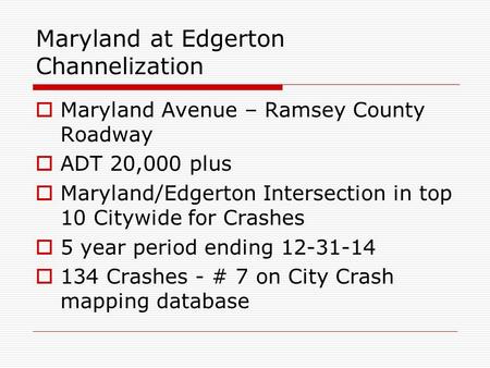 Maryland at Edgerton Channelization  Maryland Avenue – Ramsey County Roadway  ADT 20,000 plus  Maryland/Edgerton Intersection in top 10 Citywide for.