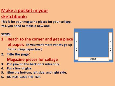 Make a pocket in your sketchbook: This is for your magazine pieces for your collage. Yes, you need to make a new one. STEPS: 1.Reach to the corner and.