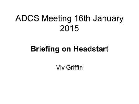 ADCS Meeting 16th January 2015 Briefing on Headstart Viv Griffin.