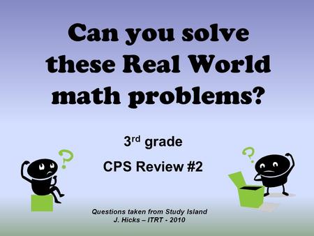 Can you solve these Real World math problems? Questions taken from Study Island J. Hicks – ITRT - 2010 3 rd grade CPS Review #2.