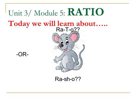 Unit 3/ Module 5: RATIO Today we will learn about….. Ra-T-o?? -OR- Ra-sh-o??