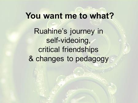 You want me to what? Ruahine’s journey in self-videoing, critical friendships & changes to pedagogy.