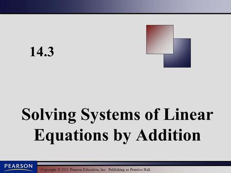 Copyright © 2011 Pearson Education, Inc. Publishing as Prentice Hall. 14.3 Solving Systems of Linear Equations by Addition.