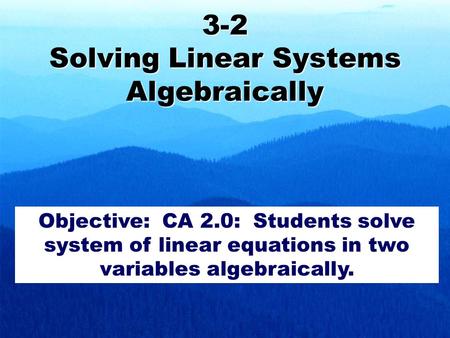 3-2 Solving Linear Systems Algebraically Objective: CA 2.0: Students solve system of linear equations in two variables algebraically.