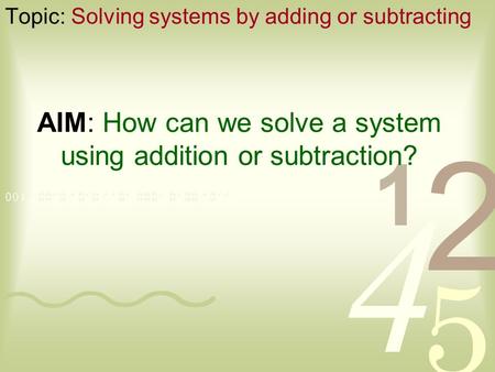 AIM: How can we solve a system using addition or subtraction? Topic: Solving systems by adding or subtracting.