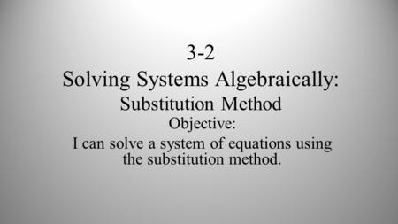 3-2 Solving Systems Algebraically: Substitution Method Objective: I can solve a system of equations using the substitution method.