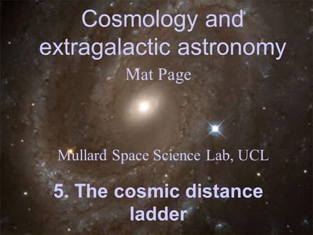 Cosmology and extragalactic astronomy Mat Page Mullard Space Science Lab, UCL 5. The cosmic distance ladder.
