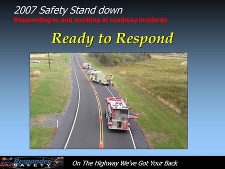 On The Highway We’ve Got Your Back 2007 Safety Stand down Responding to and working at roadway incidents Ready to Respond.