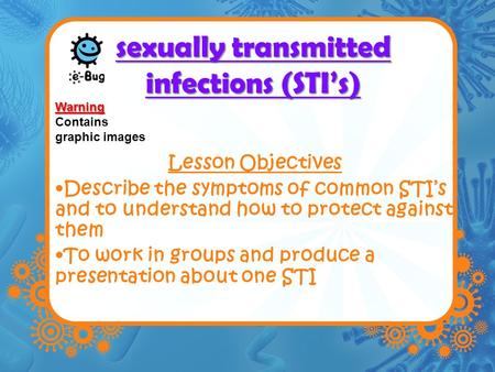 Sexually transmitted infections (STI’s) Lesson Objectives Describe the symptoms of common STI’s and to understand how to protect against them To work in.