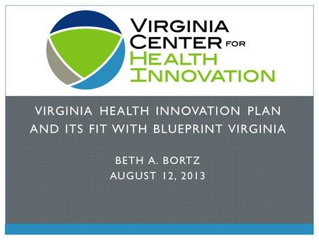 VIRGINIA HEALTH INNOVATION PLAN AND ITS FIT WITH BLUEPRINT VIRGINIA BETH A. BORTZ AUGUST 12, 2013.