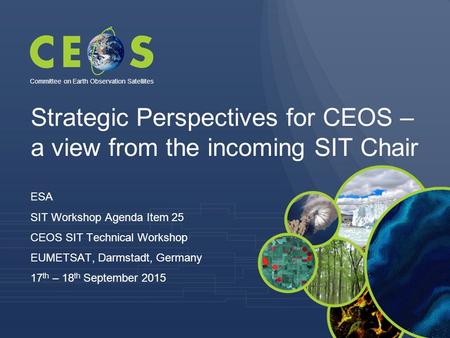 Strategic Perspectives for CEOS – a view from the incoming SIT Chair ESA SIT Workshop Agenda Item 25 CEOS SIT Technical Workshop EUMETSAT, Darmstadt, Germany.