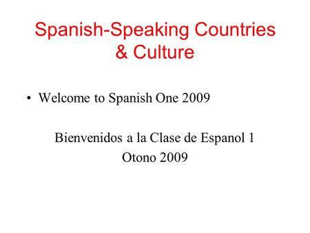 Spanish-Speaking Countries & Culture Welcome to Spanish One 2009 Bienvenidos a la Clase de Espanol 1 Otono 2009.