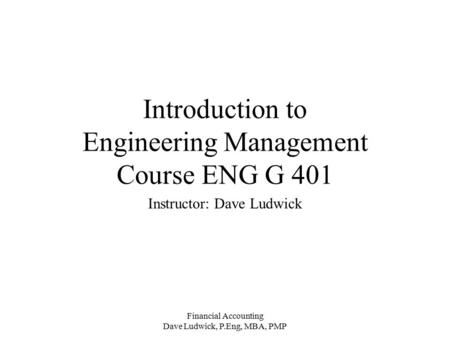 Financial Accounting Dave Ludwick, P.Eng, MBA, PMP Introduction to Engineering Management Course ENG G 401 Instructor: Dave Ludwick.