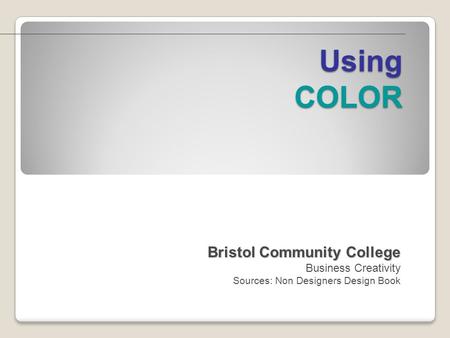 Using COLOR Bristol Community College Bristol Community College Business Creativity Sources: Non Designers Design Book.