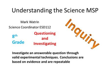 Understanding the Science MSP Mark Watrin Science Coordinator ESD112 Questioning and Investigating Investigate an answerable question through valid experimental.