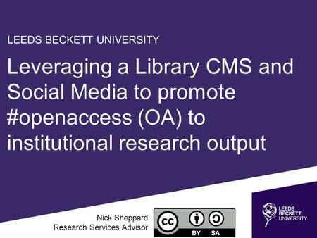 Leveraging a Library CMS and Social Media to promote #openaccess (OA) to institutional research output Nick Sheppard Research Services Advisor LEEDS BECKETT.