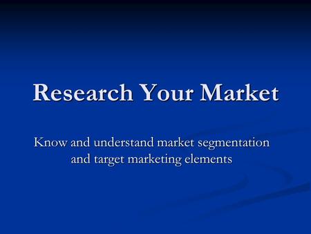 Research Your Market Know and understand market segmentation and target marketing elements.