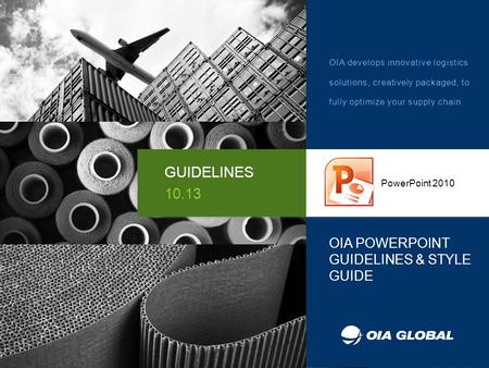 OIA POWERPOINT GUIDELINES & STYLE GUIDE PowerPoint 2010 GUIDELINES 10.13 OIA develops innovative logistics solutions, creatively packaged, to fully optimize.