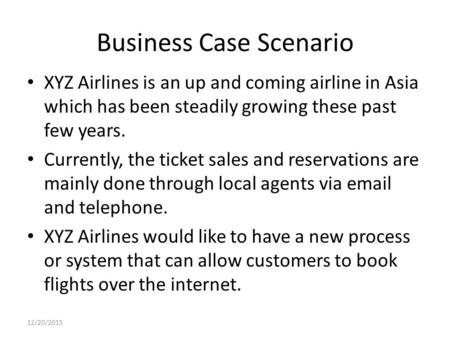 Business Case Scenario XYZ Airlines is an up and coming airline in Asia which has been steadily growing these past few years. Currently, the ticket sales.