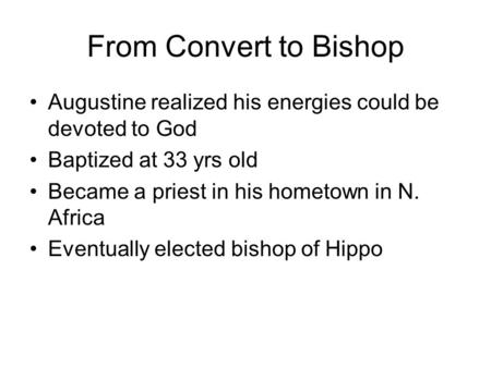 From Convert to Bishop Augustine realized his energies could be devoted to God Baptized at 33 yrs old Became a priest in his hometown in N. Africa Eventually.