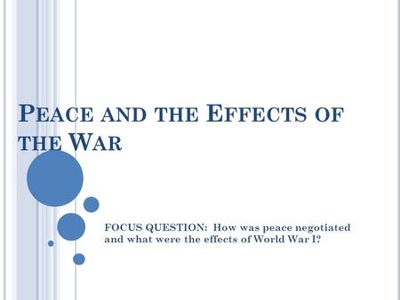 P EACE AND THE E FFECTS OF THE W AR FOCUS QUESTION: How was peace negotiated and what were the effects of World War I?