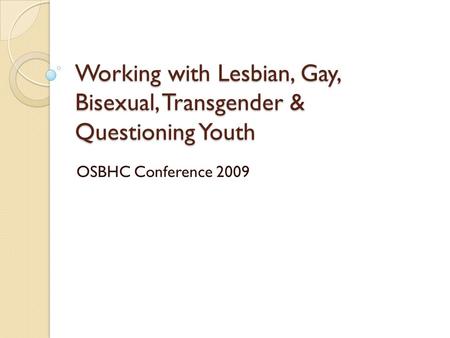 Working with Lesbian, Gay, Bisexual, Transgender & Questioning Youth OSBHC Conference 2009.