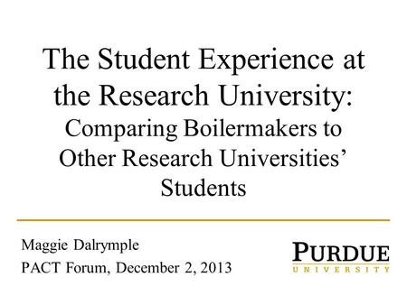 The Student Experience at the Research University: Comparing Boilermakers to Other Research Universities’ Students Maggie Dalrymple PACT Forum, December.