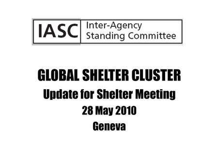 GLOBAL SHELTER CLUSTER Update for Shelter Meeting 28 May 2010 Geneva.