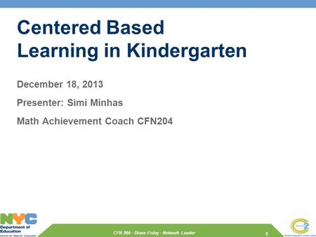 CFN 204 · Diane Foley · Network Leader Centered Based Learning in Kindergarten December 18, 2013 Presenter: Simi Minhas Math Achievement Coach CFN204 1.