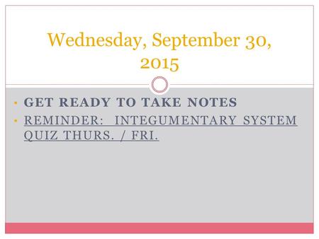 GET READY TO TAKE NOTES REMINDER: INTEGUMENTARY SYSTEM QUIZ THURS. / FRI. Wednesday, September 30, 2015.