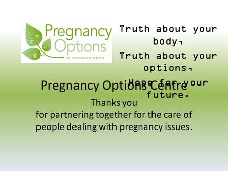Pregnancy Options Centre Truth about your body, Truth about your options, Hope for your future. Thanks you for partnering together for the care of people.