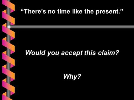 “There’s no time like the present.” Would you accept this claim? Why?