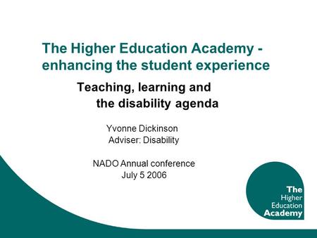 The Higher Education Academy - enhancing the student experience Teaching, learning and the disability agenda Yvonne Dickinson Adviser: Disability NADO.