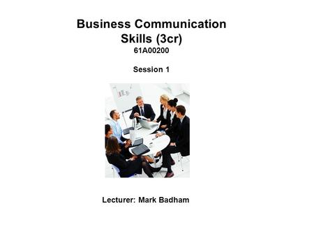 Business Communication Skills (3cr) 61A00200 Session 1 Lecturer: Mark Badham.