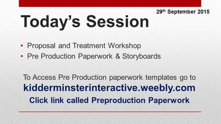 Today’s Session Proposal and Treatment Workshop Pre Production Paperwork & Storyboards To Access Pre Production paperwork templates go to kidderminsterinteractive.weebly.com.