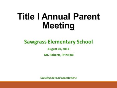 Title I Annual Parent Meeting Sawgrass Elementary School August 20, 2014 Mr. Roberts, Principal Mr. Roberts, Principal Growing beyond expectations.
