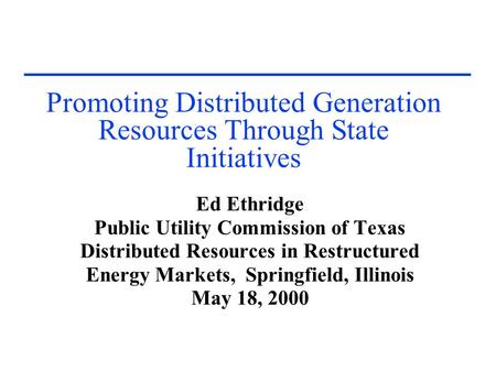 Promoting Distributed Generation Resources Through State Initiatives Ed Ethridge Public Utility Commission of Texas Distributed Resources in Restructured.