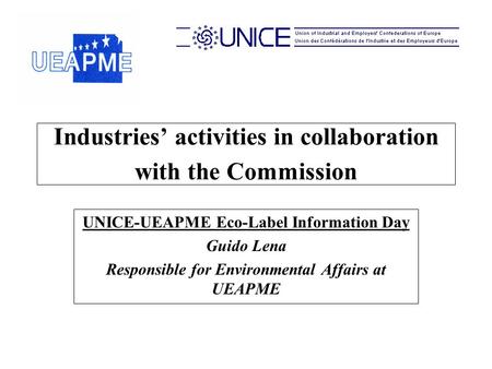 Industries’ activities in collaboration with the Commission UNICE-UEAPME Eco-Label Information Day Guido Lena Responsible for Environmental Affairs at.