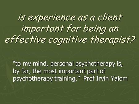 Is experience as a client important for being an effective cognitive therapist? “to my mind, personal psychotherapy is, by far, the most important part.