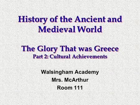 History of the Ancient and Medieval World The Glory That was Greece Part 2: Cultural Achievements Walsingham Academy Mrs. McArthur Room 111.