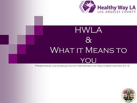 HWLA & What it Means to you Presented by Los Angeles County Department of Health Services May 2013.