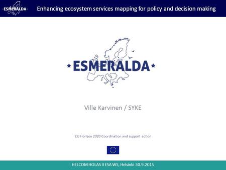 HELCOM HOLAS II ESA WS, Helsinki 30.9.2015 EU Horizon 2020 Coordination and support action Ville Karvinen / SYKE Enhancing ecosystem services mapping for.