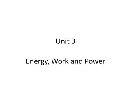 Unit 3 Energy, Work and Power. In this unit, you will be able to: 1.Define and describe concepts related to energy – i.e. types of energy 2.Demonstrate.