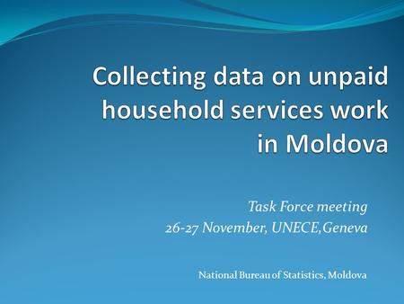 Task Force meeting 26-27 November, UNECE,Geneva National Bureau of Statistics, Moldova.