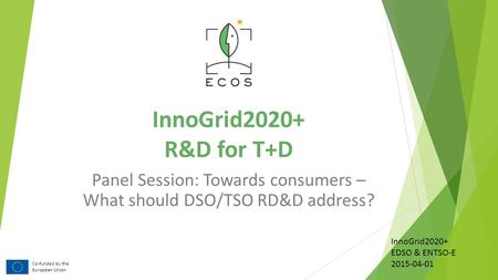 InnoGrid2020+ R&D for T+D Panel Session: Towards consumers – What should DSO/TSO RD&D address? Co-funded by the European Union InnoGrid2020+ EDSO & ENTSO-E.
